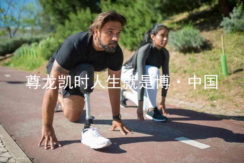 尊龙凯时人生就是博·中国
