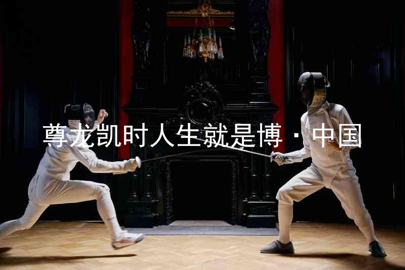 尊龙凯时人生就是博·中国