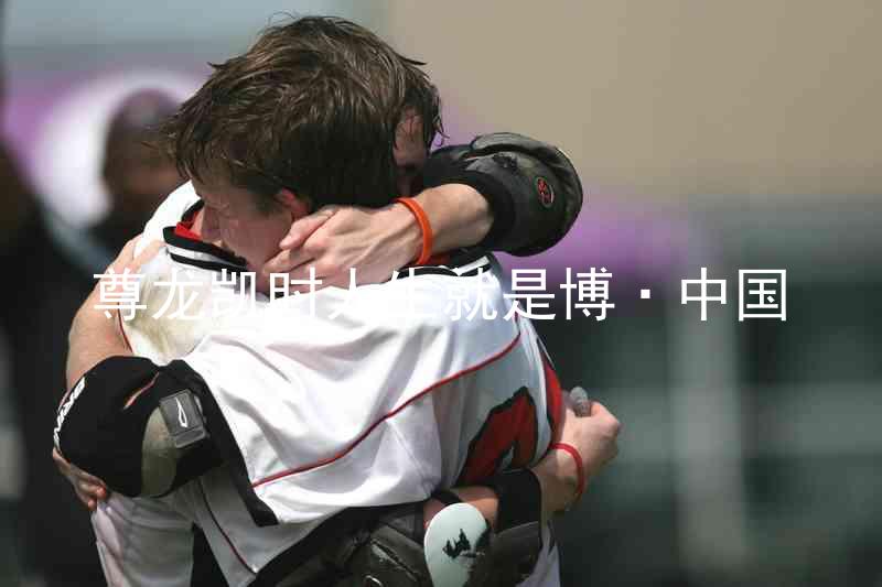 尊龙凯时人生就是博·中国