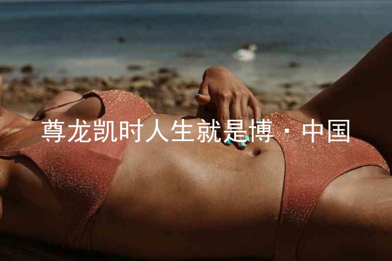 尊龙凯时人生就是博·中国