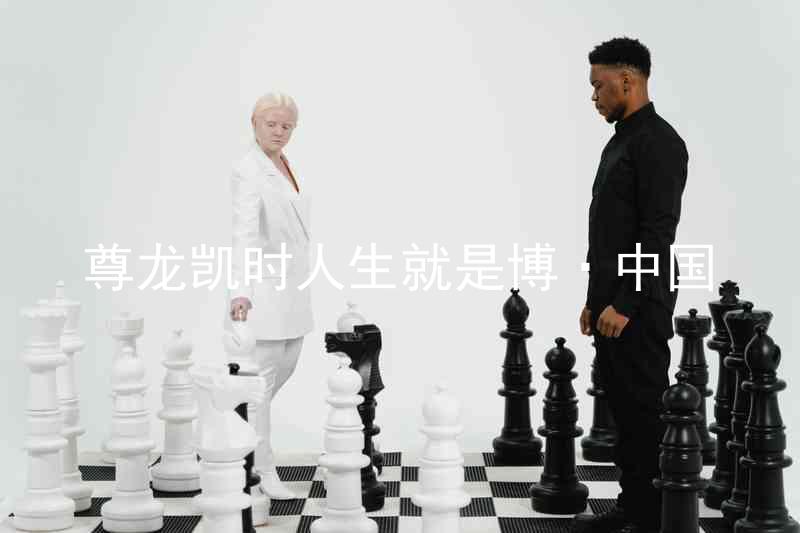 尊龙凯时人生就是博·中国